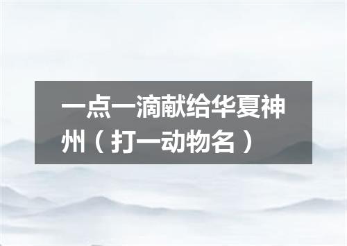 一点一滴献给华夏神州（打一动物名）
