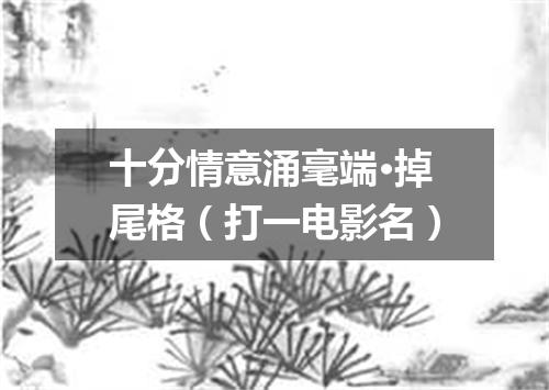 十分情意涌毫端·掉尾格（打一电影名）