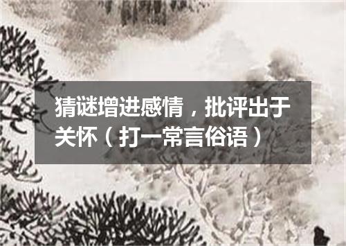 猜谜增进感情，批评出于关怀（打一常言俗语）