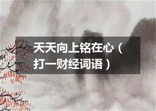 天天向上铭在心（打一财经词语）