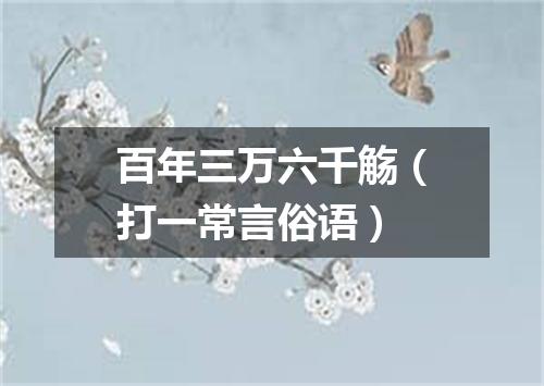 百年三万六千觞（打一常言俗语）