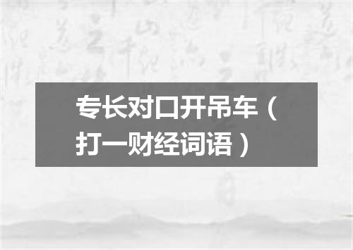 专长对口开吊车（打一财经词语）
