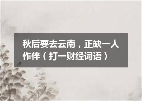 秋后要去云南，正缺一人作伴（打一财经词语）