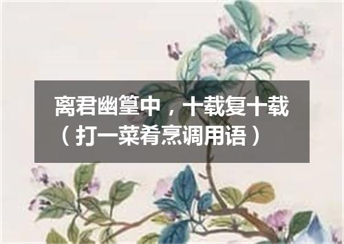 离君幽篁中，十载复十载（打一菜肴烹调用语）