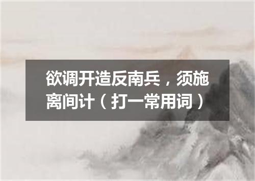 欲调开造反南兵，须施离间计（打一常用词）