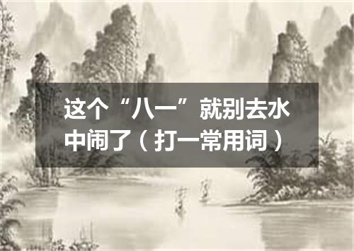这个“八一”就别去水中闹了（打一常用词）