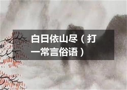 白日依山尽（打一常言俗语）