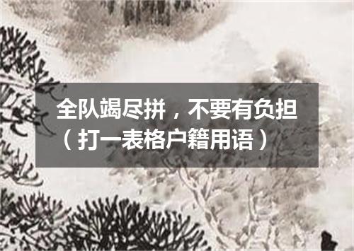 全队竭尽拼，不要有负担（打一表格户籍用语）