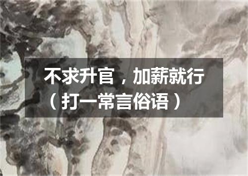 不求升官，加薪就行（打一常言俗语）