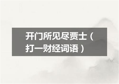 开门所见尽贾士（打一财经词语）