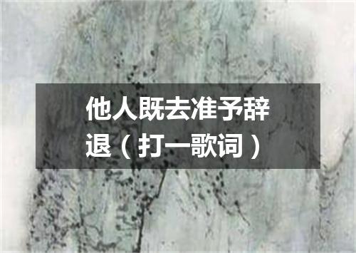 他人既去准予辞退（打一歌词）