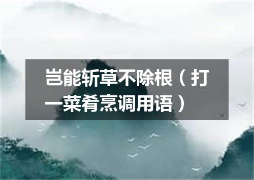 岂能斩草不除根（打一菜肴烹调用语）