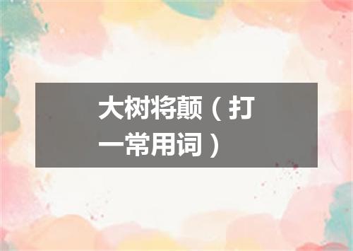 大树将颠（打一常用词）