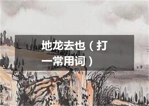 地龙去也（打一常用词）
