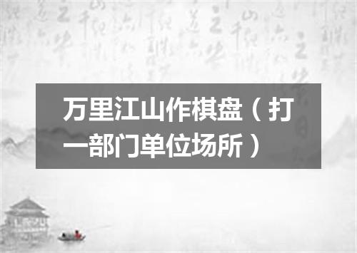 万里江山作棋盘（打一部门单位场所）
