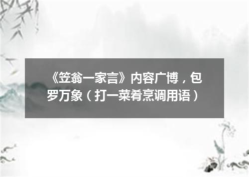 《笠翁一家言》内容广博，包罗万象（打一菜肴烹调用语）