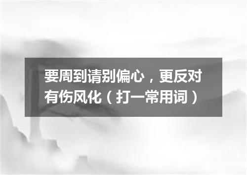 要周到请别偏心，更反对有伤风化（打一常用词）