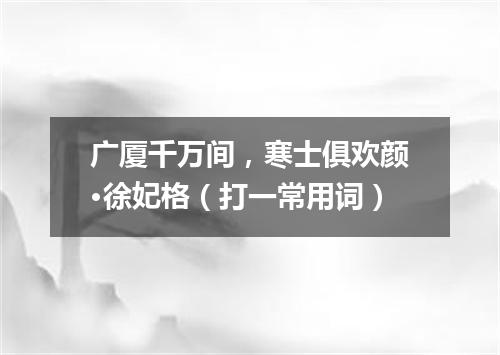 广厦千万间，寒士俱欢颜·徐妃格（打一常用词）