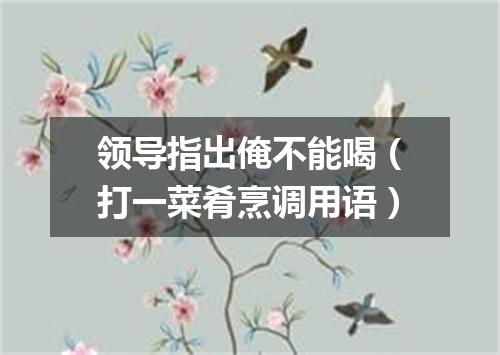 领导指出俺不能喝（打一菜肴烹调用语）