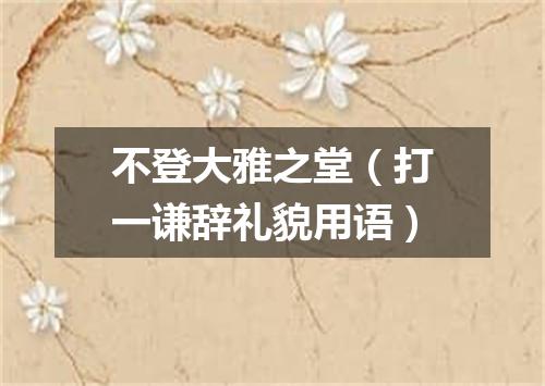 不登大雅之堂（打一谦辞礼貌用语）