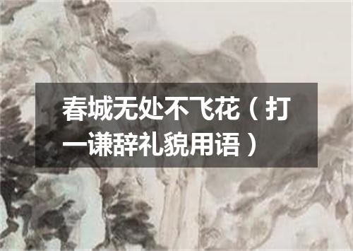 春城无处不飞花（打一谦辞礼貌用语）