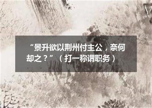 “景升欲以荆州付主公，奈何却之？”（打一称谓职务）