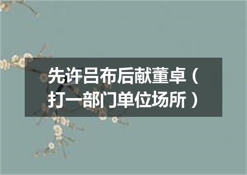 先许吕布后献董卓（打一部门单位场所）