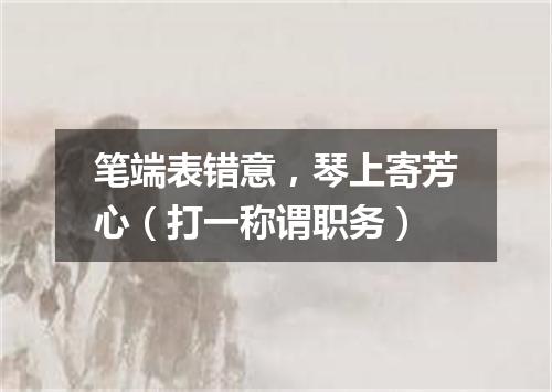 笔端表错意，琴上寄芳心（打一称谓职务）