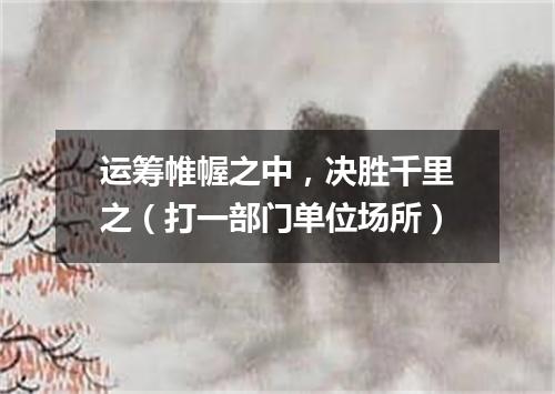 运筹帷幄之中，决胜千里之（打一部门单位场所）