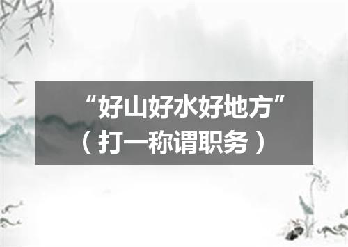 “好山好水好地方”（打一称谓职务）