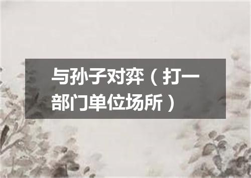 与孙子对弈（打一部门单位场所）