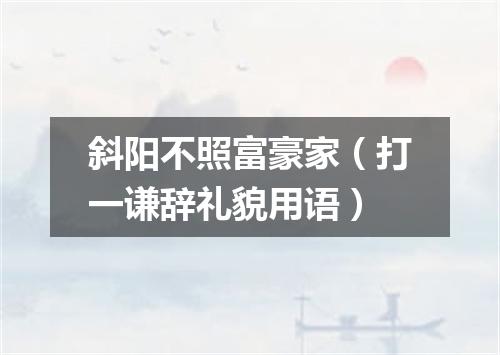 斜阳不照富豪家（打一谦辞礼貌用语）