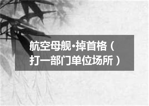 航空母舰·掉首格（打一部门单位场所）