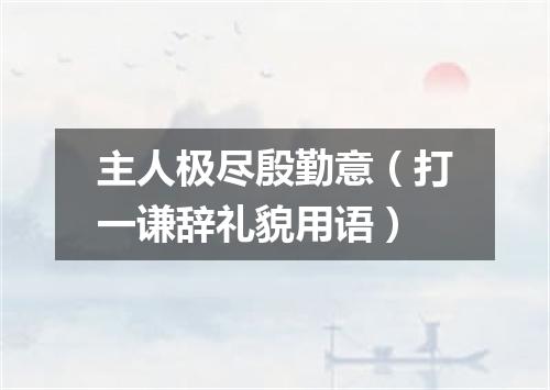 主人极尽殷勤意（打一谦辞礼貌用语）