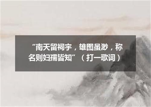 “南天留祠宇，雄图虽渺，称名则妇孺皆知”（打一歌词）