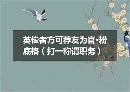 英俊者方可荐友为官·粉底格（打一称谓职务）