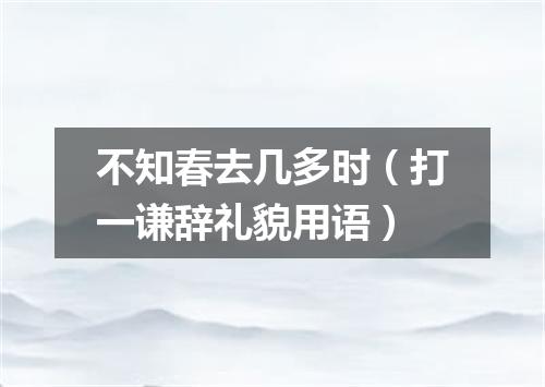 不知春去几多时（打一谦辞礼貌用语）