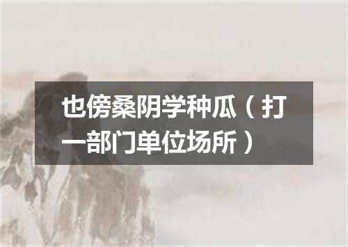 也傍桑阴学种瓜（打一部门单位场所）