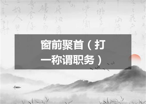 窗前聚首（打一称谓职务）