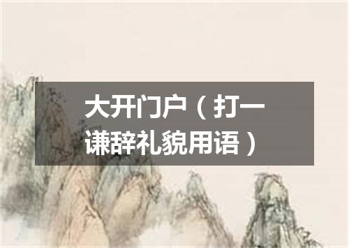 大开门户（打一谦辞礼貌用语）