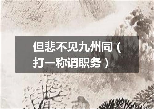 但悲不见九州同（打一称谓职务）