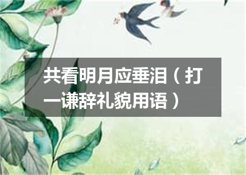 共看明月应垂泪（打一谦辞礼貌用语）