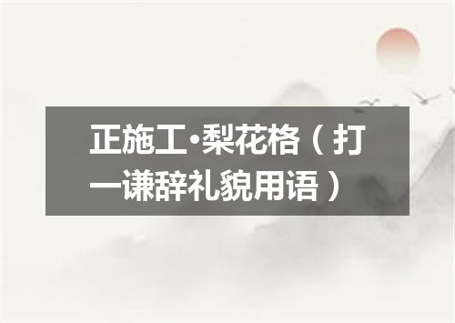 正施工·梨花格（打一谦辞礼貌用语）