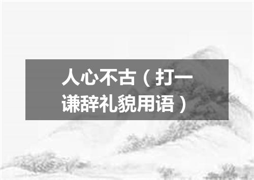 人心不古（打一谦辞礼貌用语）