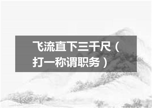 飞流直下三千尺（打一称谓职务）