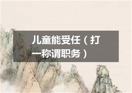 儿童能受任（打一称谓职务）