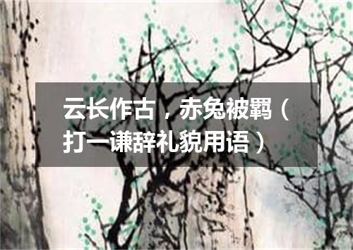 云长作古，赤兔被羁（打一谦辞礼貌用语）