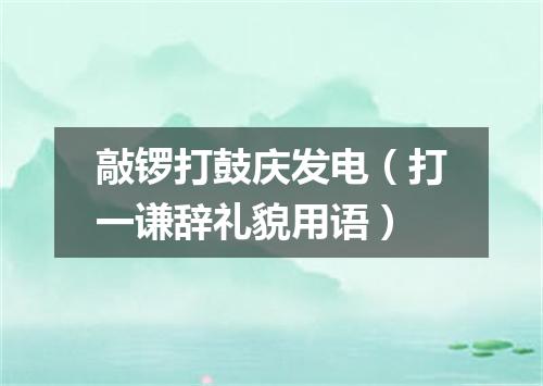 敲锣打鼓庆发电（打一谦辞礼貌用语）