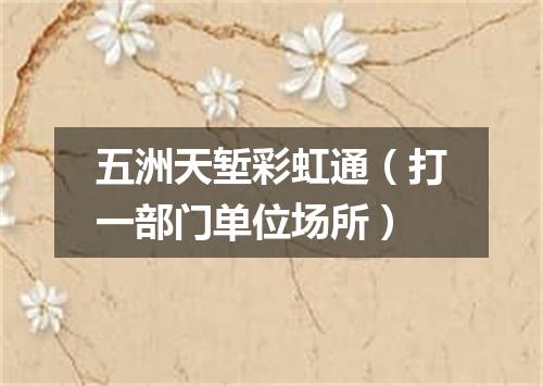 五洲天堑彩虹通（打一部门单位场所）