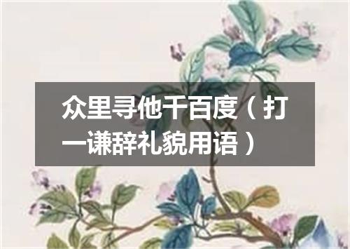众里寻他千百度（打一谦辞礼貌用语）